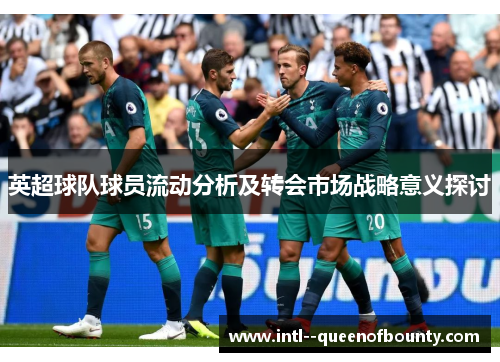 英超球队球员流动分析及转会市场战略意义探讨 英超球队球员流动分析及转会市场战略意义探讨