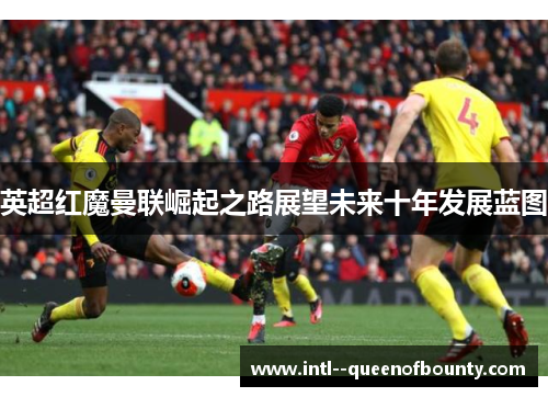 英超红魔曼联崛起之路展望未来十年发展蓝图