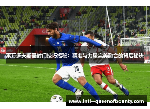 莱万多夫斯基射门技巧揭秘:精准与力量完美融合的背后秘诀 莱万多夫斯基射门技巧揭秘:精准与力量完美融合的背后秘诀