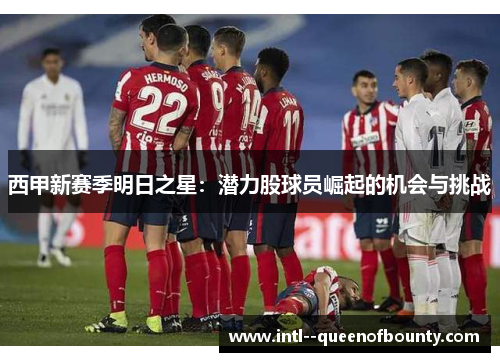 西甲新赛季明日之星:潜力股球员崛起的机会与挑战 西甲新赛季明日之星:潜力股球员崛起的机会与挑战