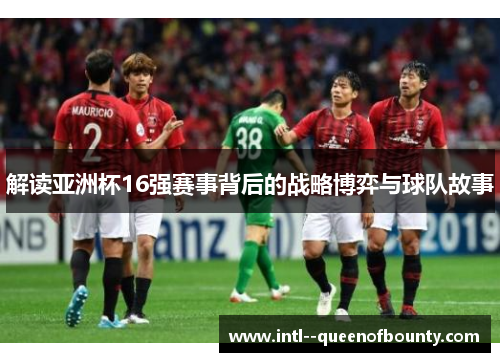 解读亚洲杯16强赛事背后的战略博弈与球队故事
