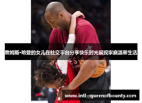 詹姆斯·哈登的女儿在社交平台分享快乐时光展现家庭温馨生活 詹姆斯·哈登的女儿在社交平台分享快乐时光展现家庭温馨生活