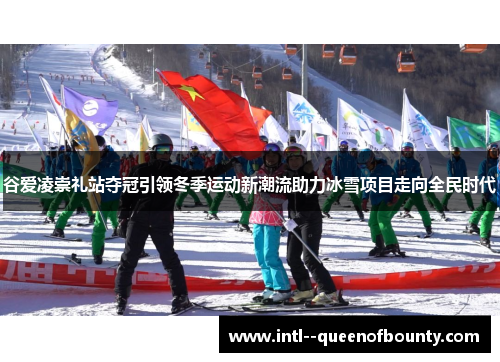 谷爱凌崇礼站夺冠引领冬季运动新潮流助力冰雪项目走向全民时代 谷爱凌崇礼站夺冠引领冬季运动新潮流助力冰雪项目走向全民时代