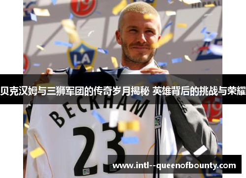 贝克汉姆与三狮军团的传奇岁月揭秘 英雄背后的挑战与荣耀