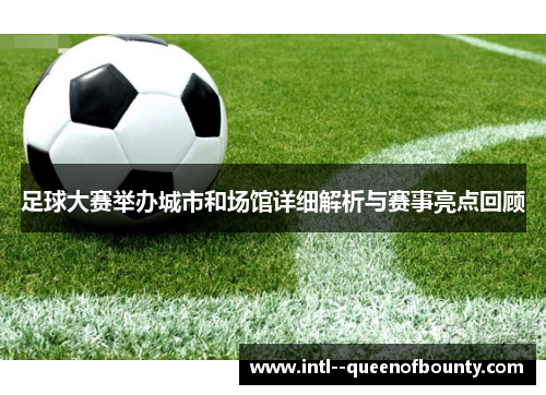 足球大赛举办城市和场馆详细解析与赛事亮点回顾 足球大赛举办城市和场馆详细解析与赛事亮点回顾