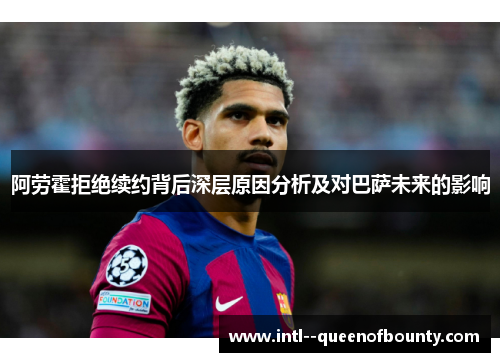 阿劳霍拒绝续约背后深层原因分析及对巴萨未来的影响