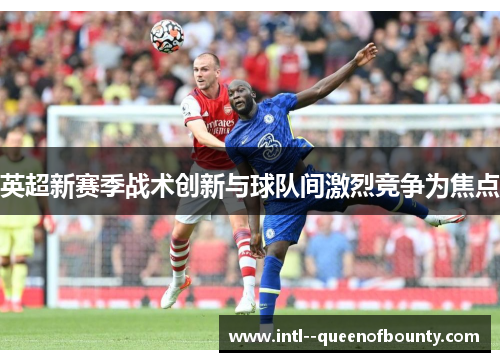 英超新赛季战术创新与球队间激烈竞争为焦点 英超新赛季战术创新与球队间激烈竞争为焦点