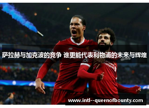 萨拉赫与加克波的竞争 谁更能代表利物浦的未来与辉煌 萨拉赫与加克波的竞争 谁更能代表利物浦的未来与辉煌