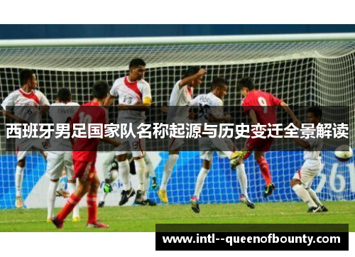 西班牙男足国家队名称起源与历史变迁全景解读 西班牙男足国家队名称起源与历史变迁全景解读
