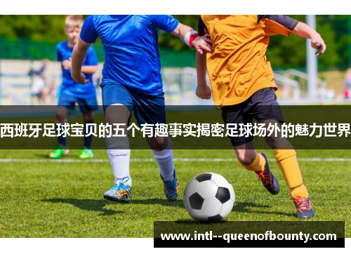 西班牙足球宝贝的五个有趣事实揭密足球场外的魅力世界