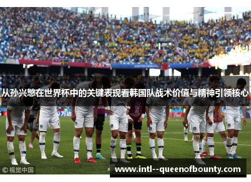 从孙兴慜在世界杯中的关键表现看韩国队战术价值与精神引领核心 从孙兴慜在世界杯中的关键表现看韩国队战术价值与精神引领核心