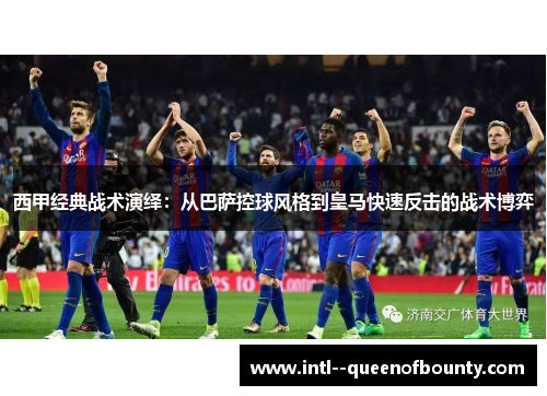 西甲经典战术演绎:从巴萨控球风格到皇马快速反击的战术博弈 西甲经典战术演绎:从巴萨控球风格到皇马快速反击的战术博弈