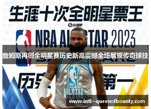 詹姆斯再创全明星赛历史新高震撼全场展现传奇球技 詹姆斯再创全明星赛历史新高震撼全场展现传奇球技