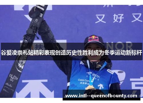 谷爱凌崇礼站精彩表现创造历史性胜利成为冬季运动新标杆 谷爱凌崇礼站精彩表现创造历史性胜利成为冬季运动新标杆