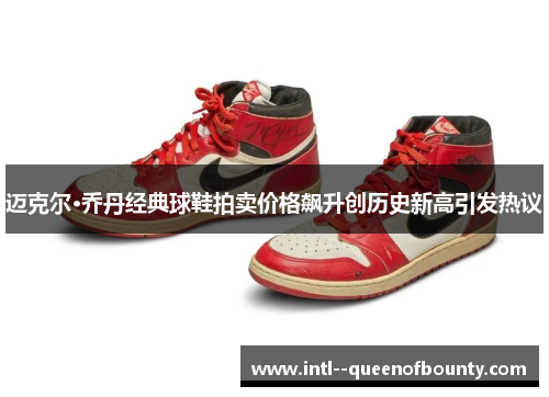 迈克尔·乔丹经典球鞋拍卖价格飙升创历史新高引发热议 迈克尔·乔丹经典球鞋拍卖价格飙升创历史新高引发热议
