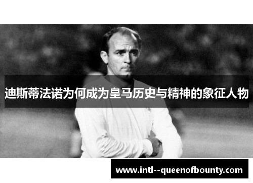 迪斯蒂法诺为何成为皇马历史与精神的象征人物 迪斯蒂法诺为何成为皇马历史与精神的象征人物