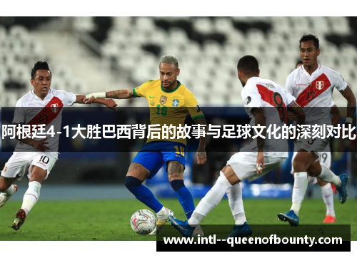 阿根廷4-1大胜巴西背后的故事与足球文化的深刻对比