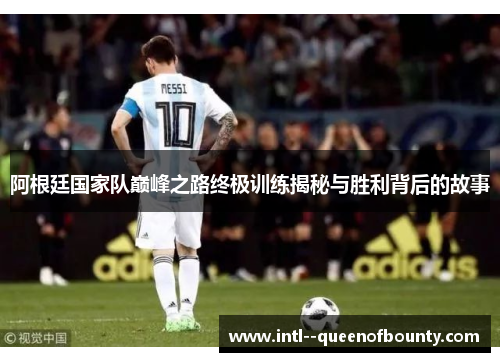 阿根廷国家队巅峰之路终极训练揭秘与胜利背后的故事 阿根廷国家队巅峰之路终极训练揭秘与胜利背后的故事