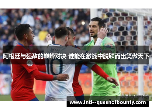 阿根廷与强敌的巅峰对决 谁能在激战中脱颖而出笑傲天下