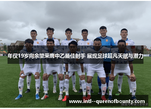 年仅19岁向余望荣膺中乙最佳射手 展现足球超凡天赋与潜力
