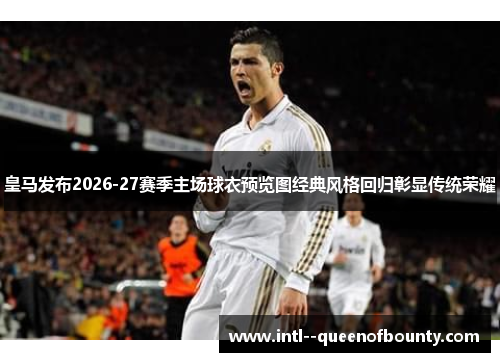 皇马发布2026-27赛季主场球衣预览图经典风格回归彰显传统荣耀