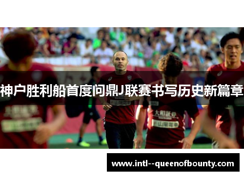 神户胜利船首度问鼎J联赛书写历史新篇章 神户胜利船首度问鼎J联赛书写历史新篇章