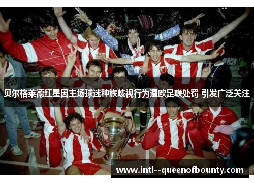 贝尔格莱德红星因主场球迷种族歧视行为遭欧足联处罚 引发广泛关注 贝尔格莱德红星因主场球迷种族歧视行为遭欧足联处罚 引发广泛关注