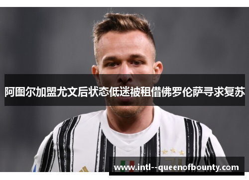 阿图尔加盟尤文后状态低迷被租借佛罗伦萨寻求复苏