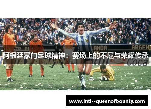 阿根廷豪门足球精神:赛场上的不屈与荣耀传承 阿根廷豪门足球精神:赛场上的不屈与荣耀传承