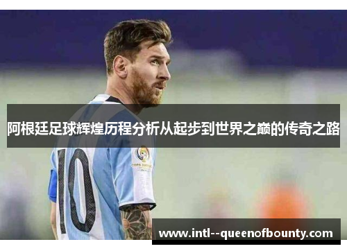 阿根廷足球辉煌历程分析从起步到世界之巅的传奇之路 阿根廷足球辉煌历程分析从起步到世界之巅的传奇之路