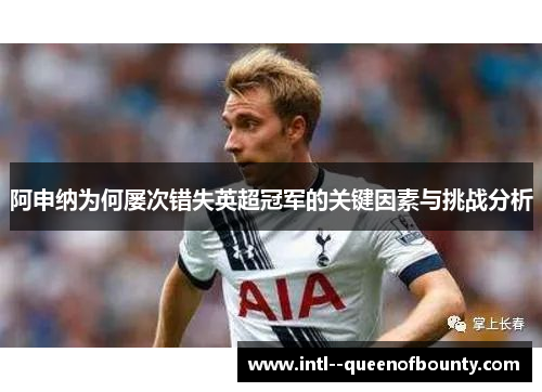 阿申纳为何屡次错失英超冠军的关键因素与挑战分析