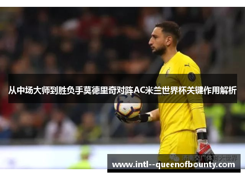 从中场大师到胜负手莫德里奇对阵AC米兰世界杯关键作用解析