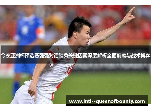 今晚亚洲杯预选赛强强对话胜负关键因素深度解析全面前瞻与战术博弈