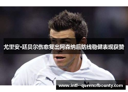 尤里安·廷贝尔伤愈复出阿森纳后防线稳健表现获赞 尤里安·廷贝尔伤愈复出阿森纳后防线稳健表现获赞