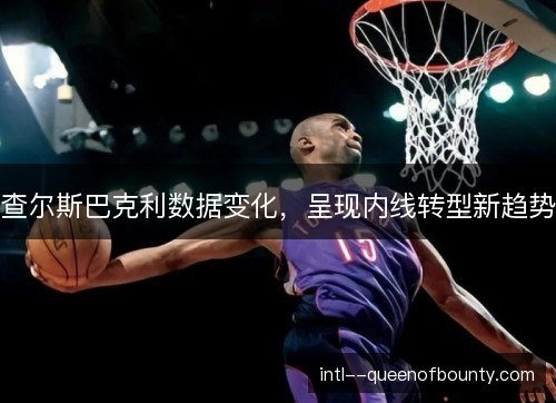 查尔斯巴克利数据变化，呈现内线转型新趋势